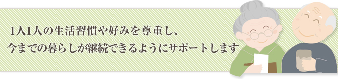 1人1人の生活習慣や好みを尊重し、今までの暮らしが継続できるようにサポートする